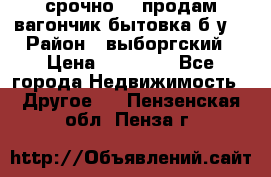 срочно!!! продам вагончик-бытовка б/у. › Район ­ выборгский › Цена ­ 60 000 - Все города Недвижимость » Другое   . Пензенская обл.,Пенза г.